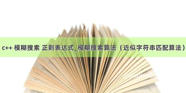 c++ 模糊搜索 正则表达式_模糊搜索算法（近似字符串匹配算法）