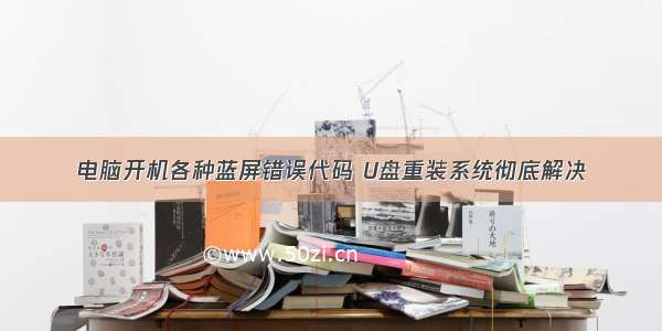 电脑开机各种蓝屏错误代码 U盘重装系统彻底解决