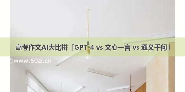 高考作文AI大比拼「GPT-4 vs 文心一言 vs 通义千问」