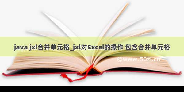 java jxl合并单元格_jxl对Excel的操作 包含合并单元格