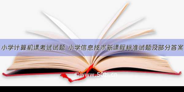 小学计算机课考试试题 小学信息技术新课程标准试题及部分答案