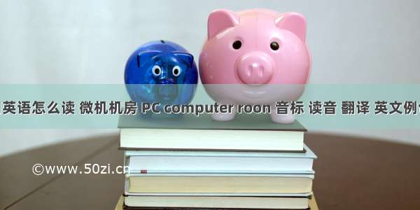 计算机机房用英语怎么读 微机机房 PC computer roon 音标 读音 翻译 英文例句 英语词典...