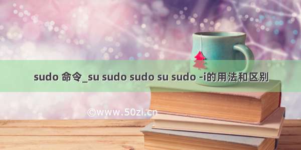 sudo 命令_su sudo sudo su sudo -i的用法和区别