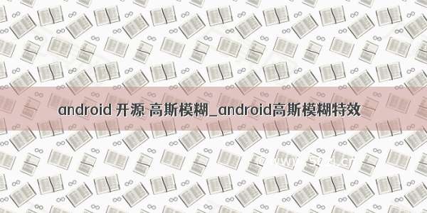 android 开源 高斯模糊_android高斯模糊特效