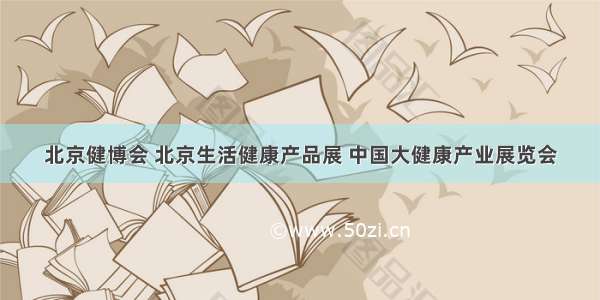 北京健博会 北京生活健康产品展 中国大健康产业展览会