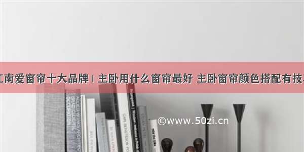 江南爱窗帘十大品牌 | 主卧用什么窗帘最好 主卧窗帘颜色搭配有技巧