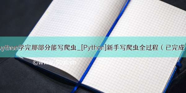 python学完那部分能写爬虫_[Python]新手写爬虫全过程（已完成）
