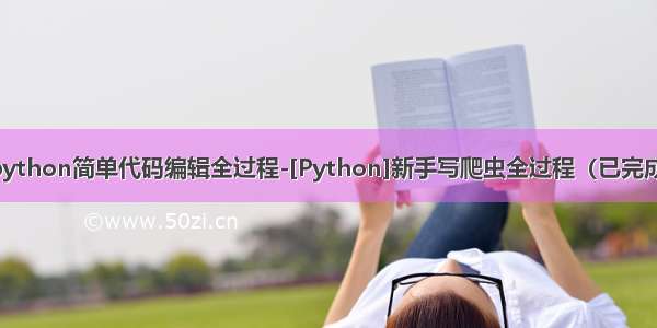 python简单代码编辑全过程-[Python]新手写爬虫全过程（已完成）