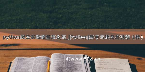 python爬虫实验报告怎么写_[Python]新手写爬虫全过程（转）