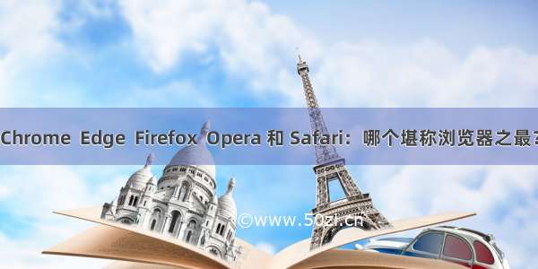 Chrome  Edge  Firefox  Opera 和 Safari：哪个堪称浏览器之最？