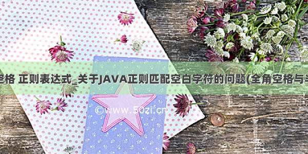 java 全角空格 正则表达式_关于JAVA正则匹配空白字符的问题(全角空格与半角空格)...