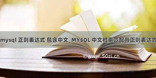 mysql 正则表达式 包含中文_MYSQL 中文检索匹配与正则表达式
