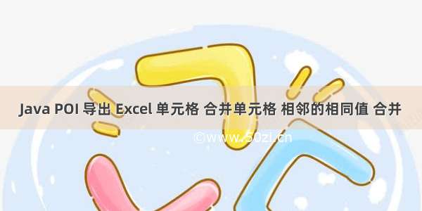 Java POI 导出 Excel 单元格 合并单元格 相邻的相同值 合并