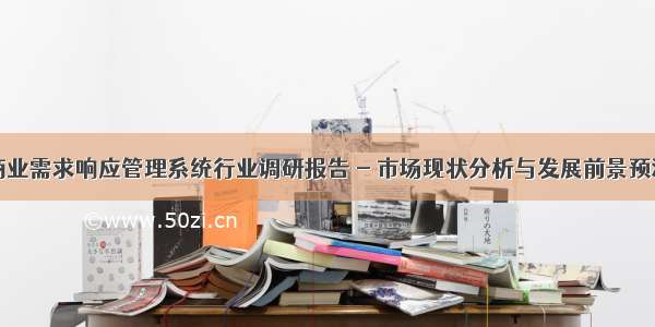 商业需求响应管理系统行业调研报告 - 市场现状分析与发展前景预测