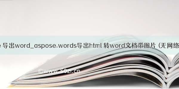java aspose 导出word_aspose.words导出html 转word文档带图片 (无网络也可以看图)