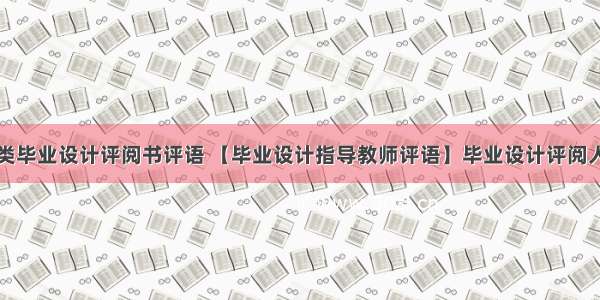 计算机类毕业设计评阅书评语 【毕业设计指导教师评语】毕业设计评阅人评语...