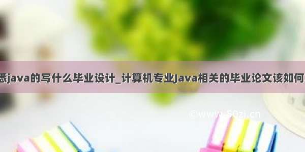 熟悉java的写什么毕业设计_计算机专业Java相关的毕业论文该如何写？