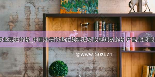 外卖行业现状分析_中国外卖行业市场现状及发展趋势分析 产品本地差异化细