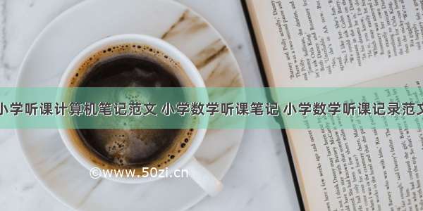 小学听课计算机笔记范文 小学数学听课笔记 小学数学听课记录范文