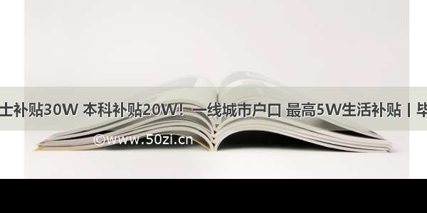 国家官宣！硕士补贴30W 本科补贴20W！一线城市户口 最高5W生活补贴丨毕业去这些城市