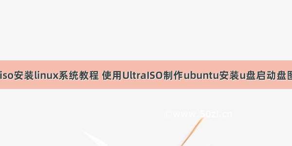 用ultraiso安装linux系统教程 使用UltraISO制作ubuntu安装u盘启动盘图文教程