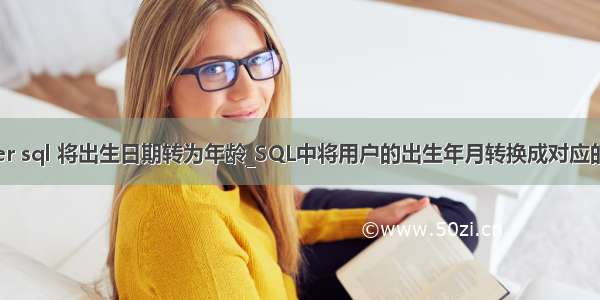 server sql 将出生日期转为年龄_SQL中将用户的出生年月转换成对应的年龄