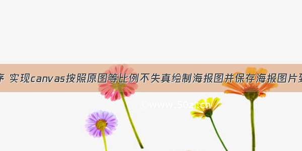 微信小程序 实现canvas按照原图等比例不失真绘制海报图并保存海报图片到本地相册