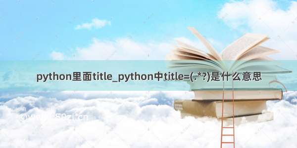 python里面title_python中title=(.*?)是什么意思