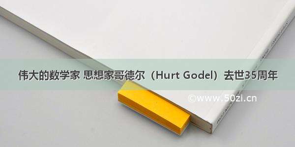 伟大的数学家 思想家哥德尔（Hurt Godel）去世35周年