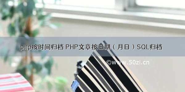 php按时间归档 PHP文章按日期（月日）SQL归档