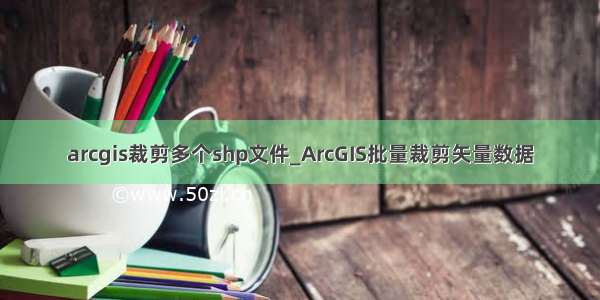 arcgis裁剪多个shp文件_ArcGIS批量裁剪矢量数据