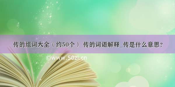 传的组词大全（约50个） 传的词语解释_传是什么意思？