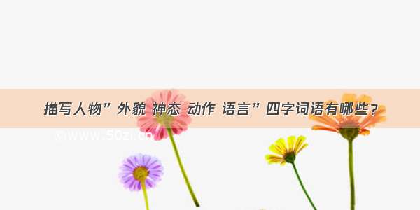 描写人物”外貌 神态 动作 语言”四字词语有哪些？