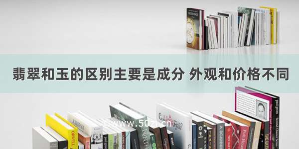 翡翠和玉的区别主要是成分 外观和价格不同