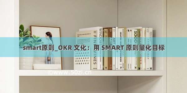 smart原则_OKR 文化：用 SMART 原则量化目标