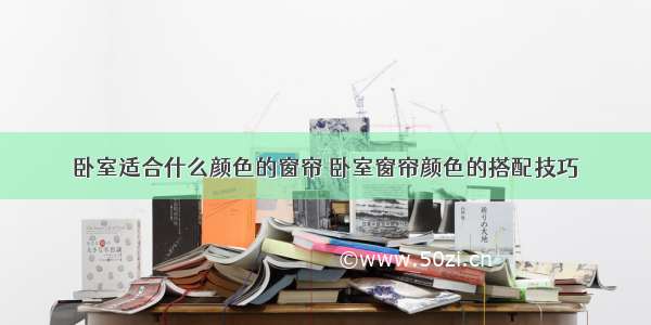 卧室适合什么颜色的窗帘 卧室窗帘颜色的搭配技巧