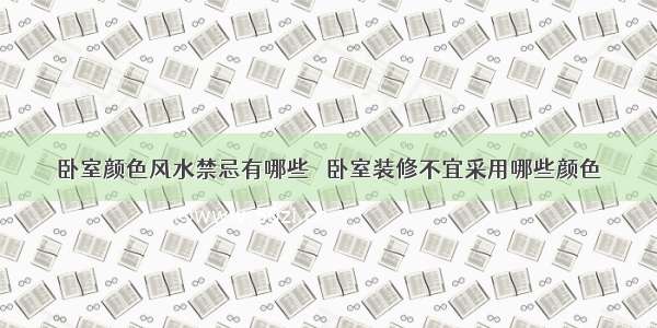 卧室颜色风水禁忌有哪些   卧室装修不宜采用哪些颜色