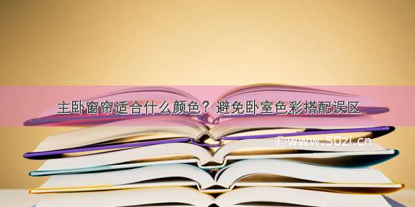 主卧窗帘适合什么颜色？避免卧室色彩搭配误区