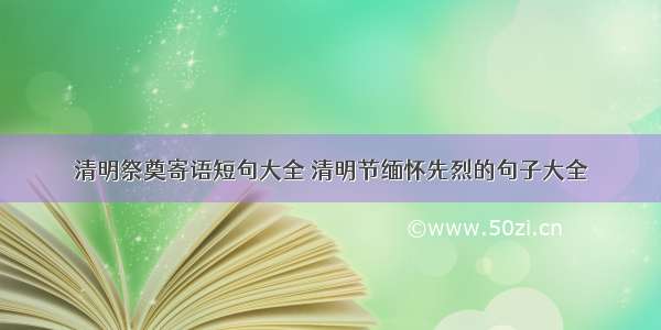 清明祭奠寄语短句大全 清明节缅怀先烈的句子大全