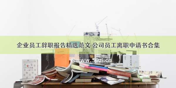 企业员工辞职报告精选范文 公司员工离职申请书合集