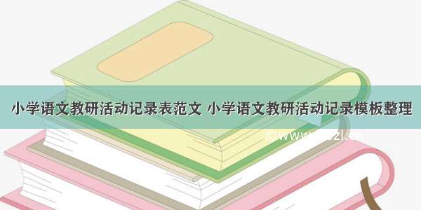 小学语文教研活动记录表范文 小学语文教研活动记录模板整理