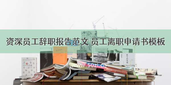 资深员工辞职报告范文 员工离职申请书模板