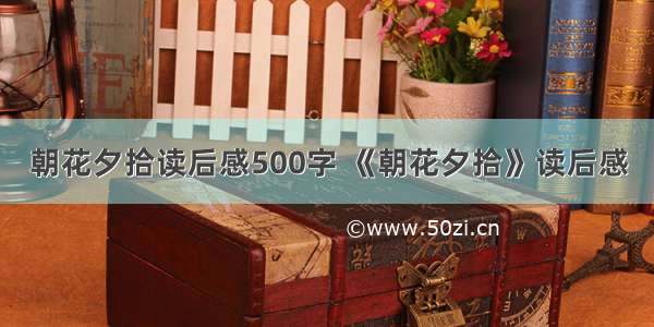 朝花夕拾读后感500字 《朝花夕拾》读后感