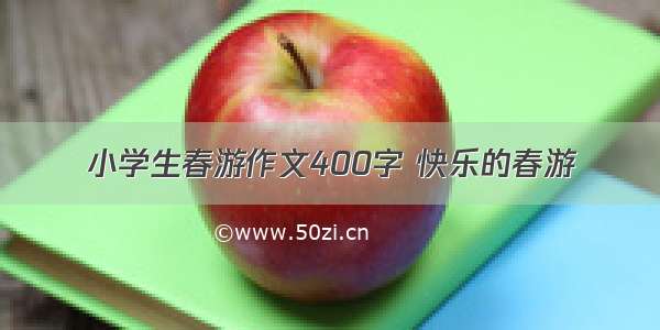 小学生春游作文400字 快乐的春游