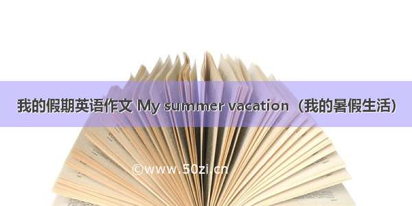 我的假期英语作文 My summer vacation（我的暑假生活）