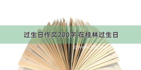 过生日作文200字 在桂林过生日