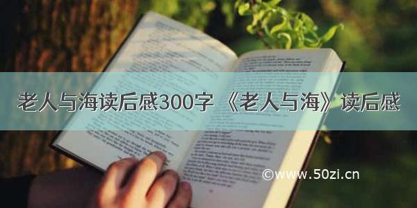 老人与海读后感300字 《老人与海》读后感