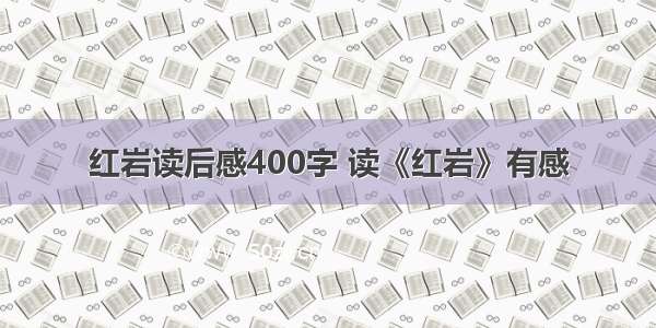 红岩读后感400字 读《红岩》有感