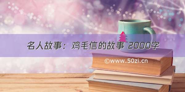 名人故事：鸡毛信的故事 2000字