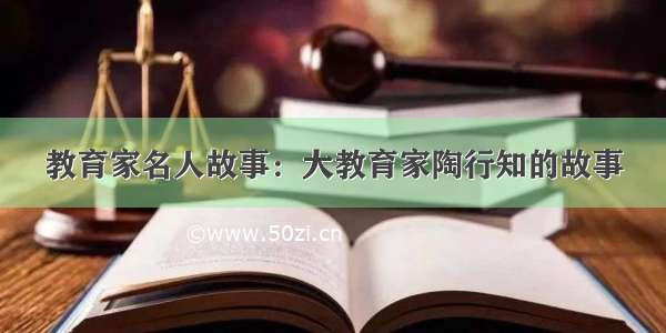 教育家名人故事：大教育家陶行知的故事